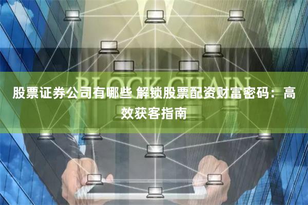 股票证券公司有哪些 解锁股票配资财富密码:高效获客指南