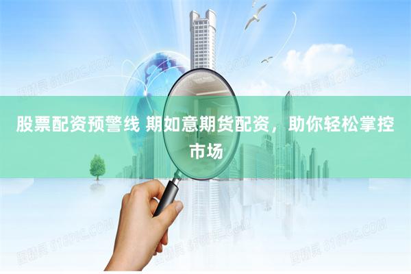 股票配资预警线 期如意期货配资，助你轻松掌控市场