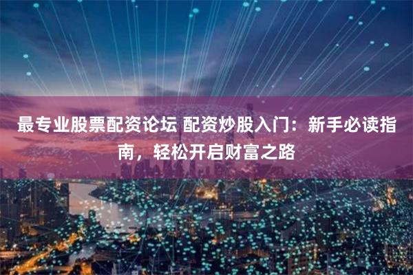 最专业股票配资论坛 配资炒股入门：新手必读指南，轻松开启财富之路