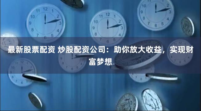 最新股票配资 炒股配资公司:助你放大收益,实现财富梦想