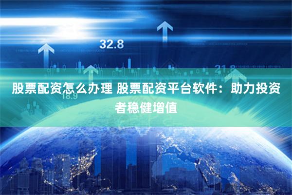 股票配资怎么办理 股票配资平台软件:助力投资者稳健增值