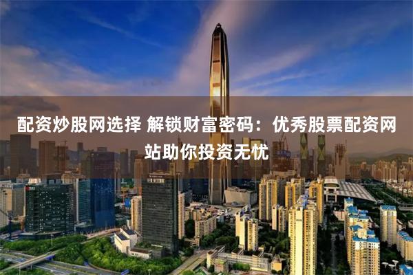 配资炒股网选择 解锁财富密码:优秀股票配资网站助你投资无忧
