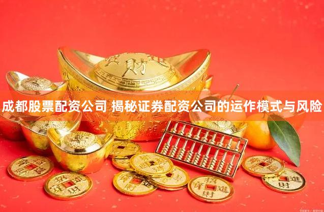 成都股票配资公司 揭秘证券配资公司的运作模式与风险