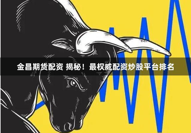 金昌期货配资 揭秘！最权威配资炒股平台排名