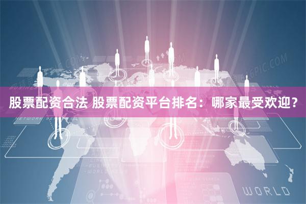 股票配资合法 股票配资平台排名:哪家最受欢迎?