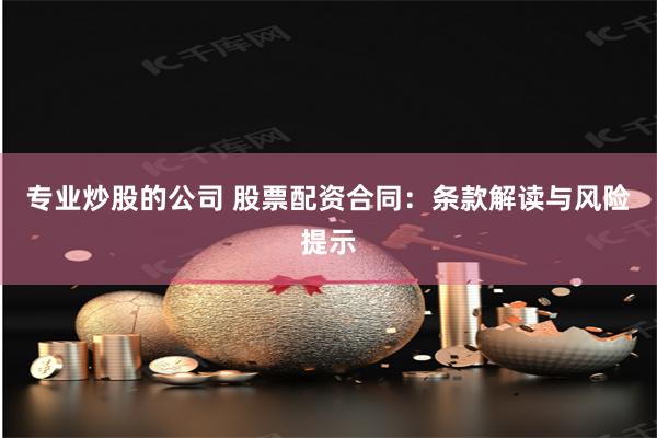 专业炒股的公司 股票配资合同:条款解读与风险提示