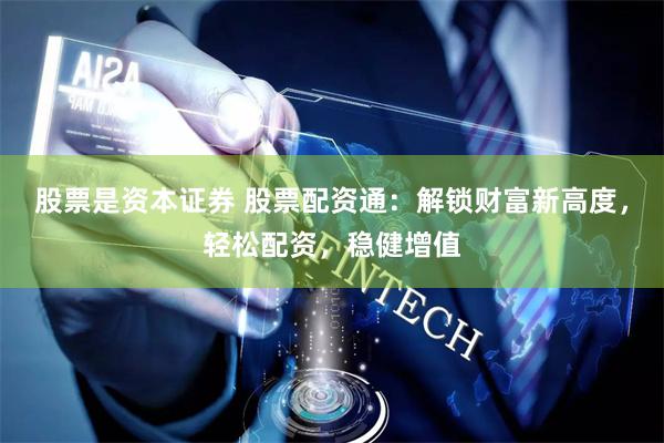 股票是资本证券 股票配资通：解锁财富新高度，轻松配资，稳健增值