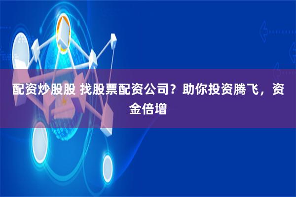 配资炒股股 找股票配资公司？助你投资腾飞，资金倍增