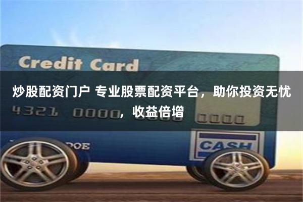 炒股配资门户 专业股票配资平台,助你投资无忧,收益倍增