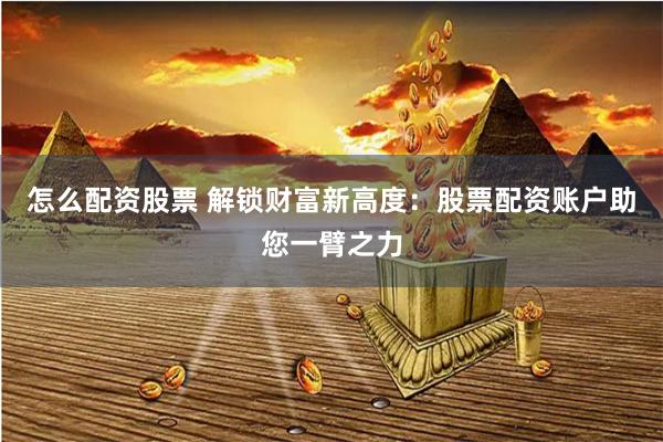 怎么配资股票 解锁财富新高度:股票配资账户助您一臂之力