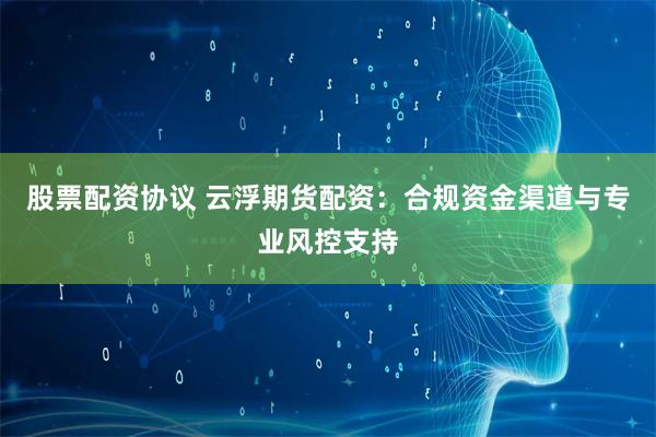 股票配资协议 云浮期货配资:合规资金渠道与专业风控支持