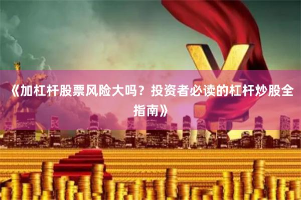 《加杠杆股票风险大吗?投资者必读的杠杆炒股全指南》