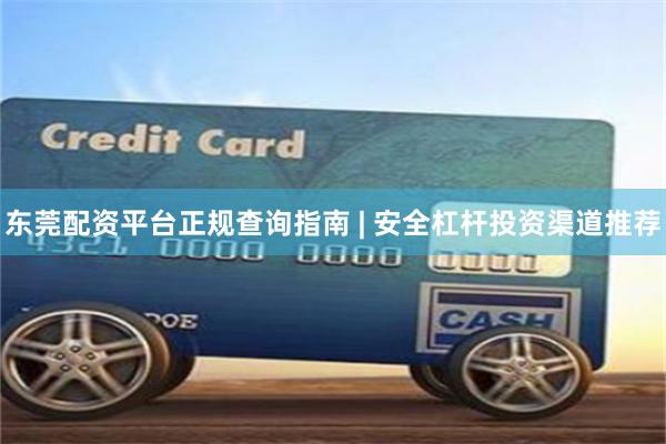 东莞配资平台正规查询指南 | 安全杠杆投资渠道推荐