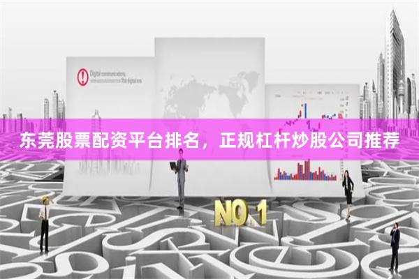 东莞股票配资平台排名，正规杠杆炒股公司推荐