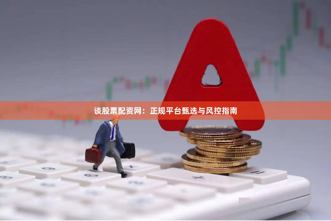 谈股票配资网：正规平台甄选与风控指南