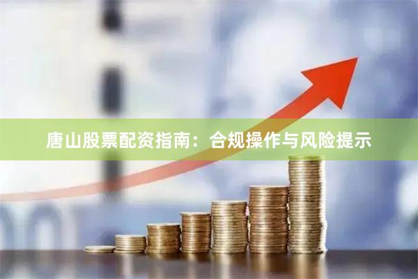 唐山股票配资指南：合规操作与风险提示