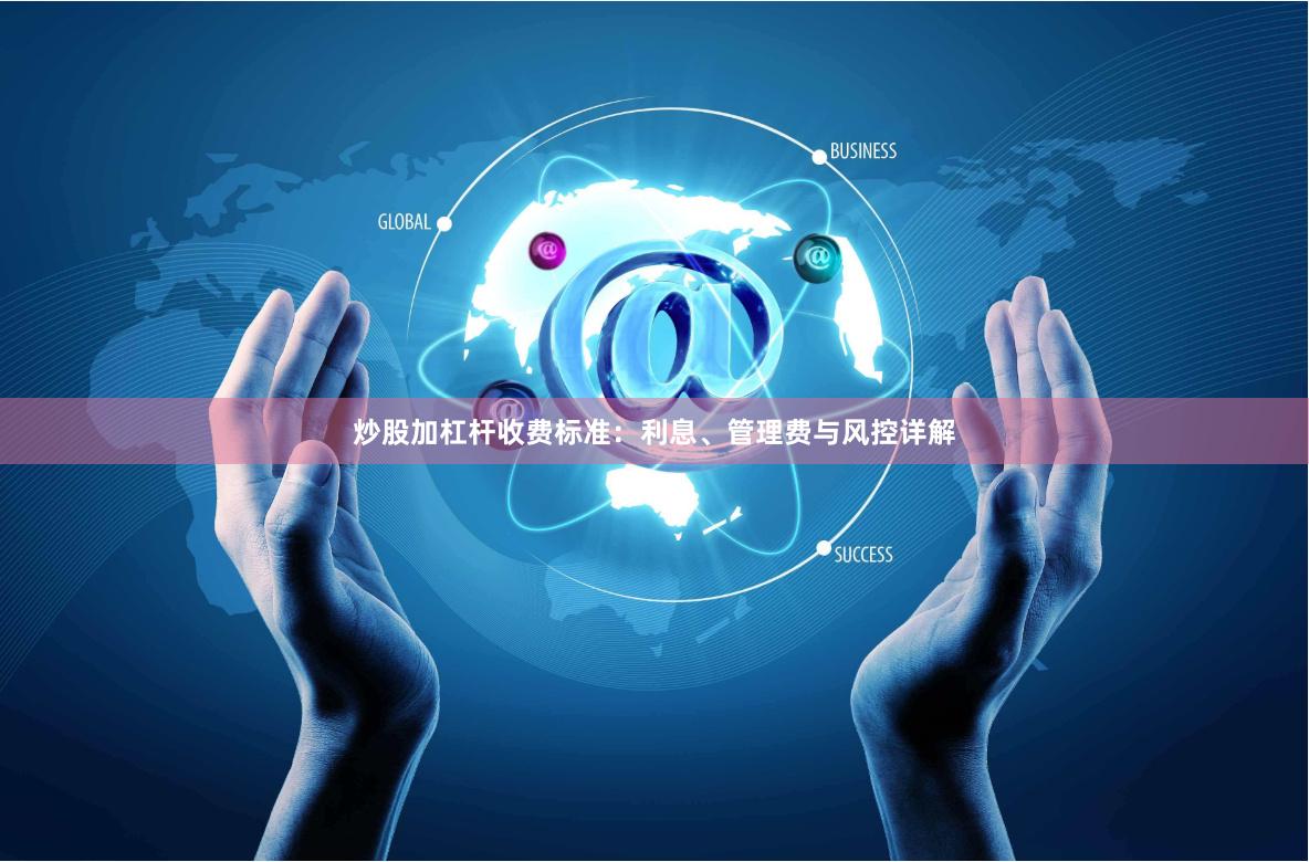 炒股加杠杆收费标准：利息、管理费与风控详解