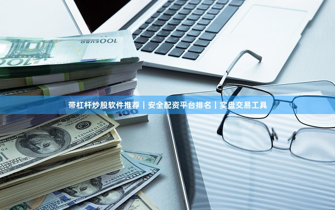 带杠杆炒股软件推荐｜安全配资平台排名｜实盘交易工具