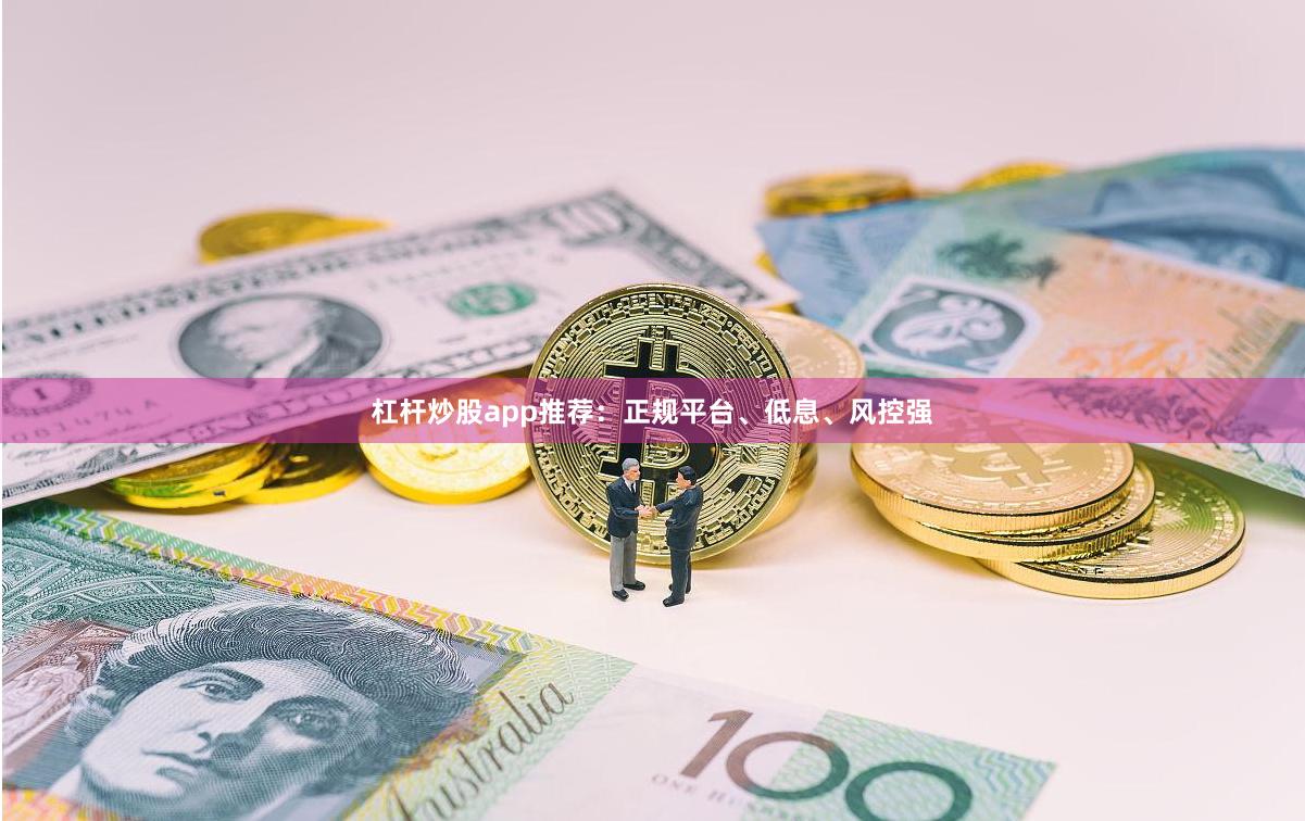 杠杆炒股app推荐：正规平台、低息、风控强