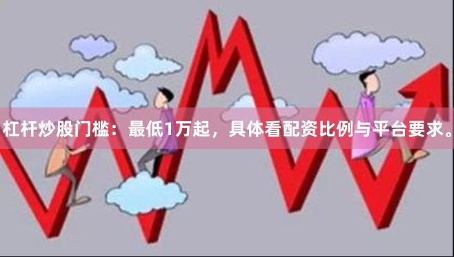 杠杆炒股门槛：最低1万起，具体看配资比例与平台要求。