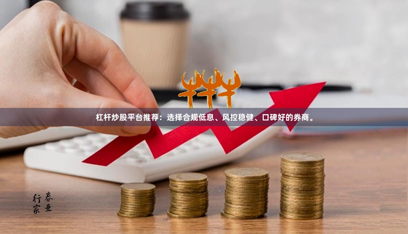杠杆炒股平台推荐：选择合规低息、风控稳健、口碑好的券商。