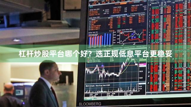 杠杆炒股平台哪个好？选正规低息平台更稳妥