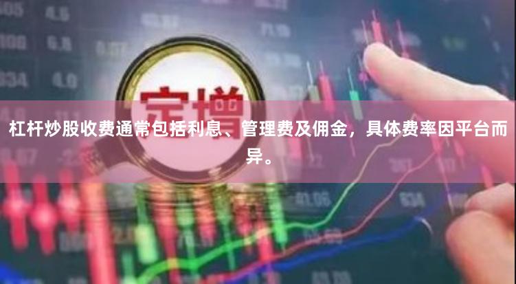 杠杆炒股收费通常包括利息、管理费及佣金，具体费率因平台而异。