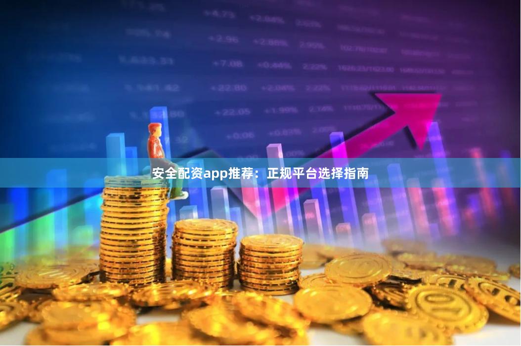 安全配资app推荐：正规平台选择指南