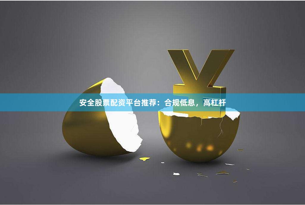 安全股票配资平台推荐：合规低息，高杠杆