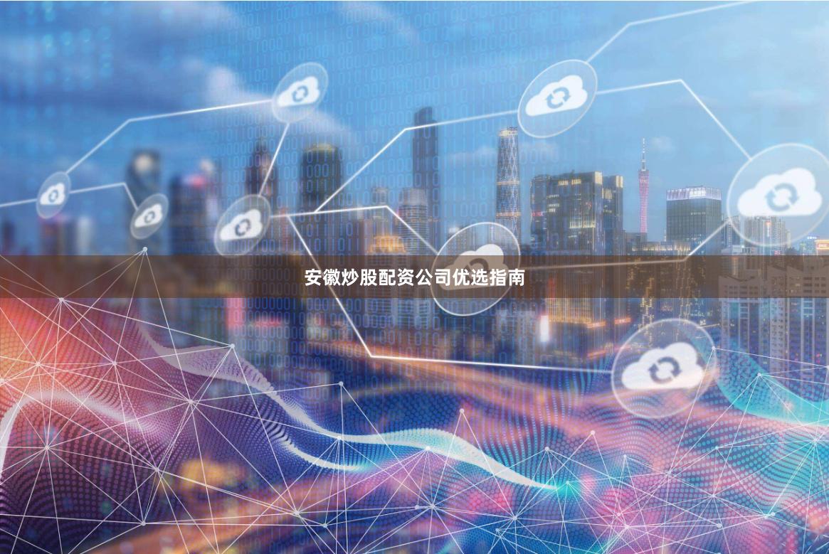 安徽炒股配资公司优选指南