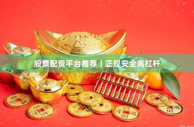 股票配资平台推荐｜正规安全高杠杆