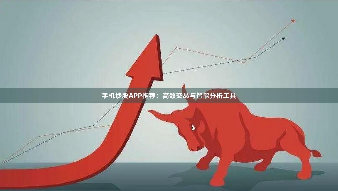 手机炒股APP推荐：高效交易与智能分析工具