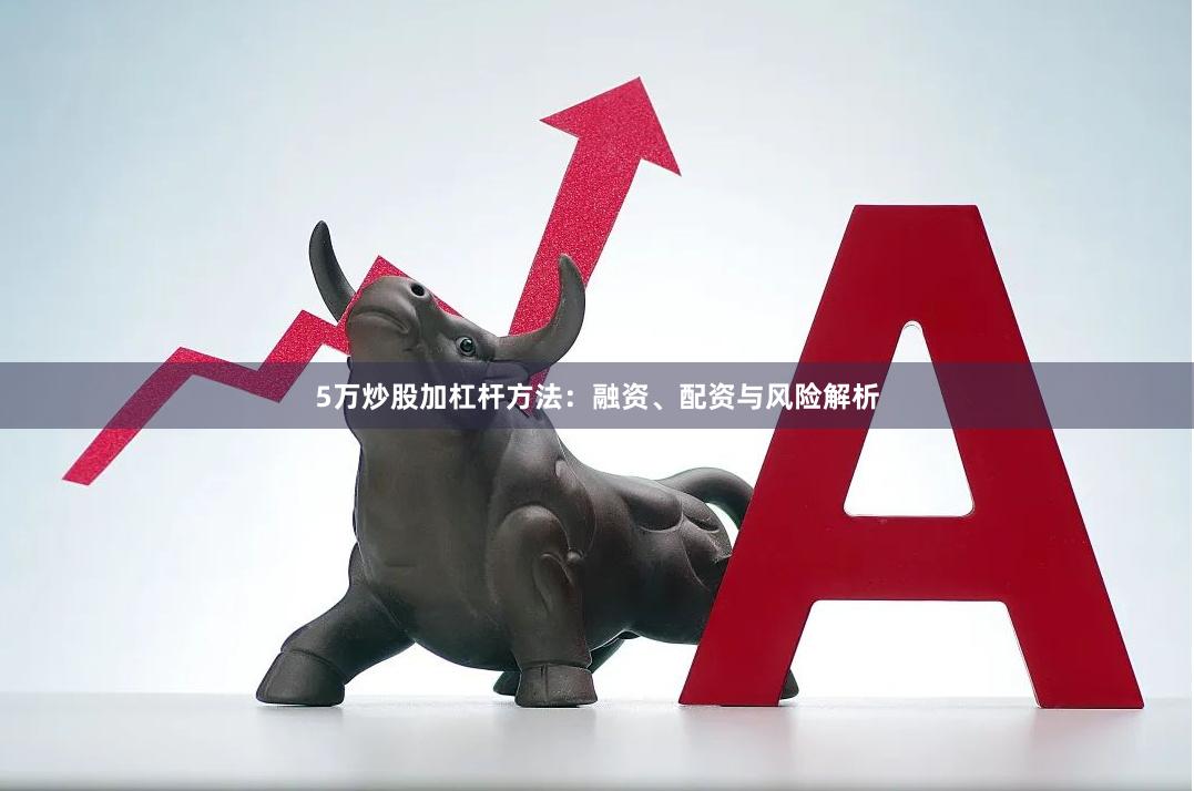 5万炒股加杠杆方法：融资、配资与风险解析