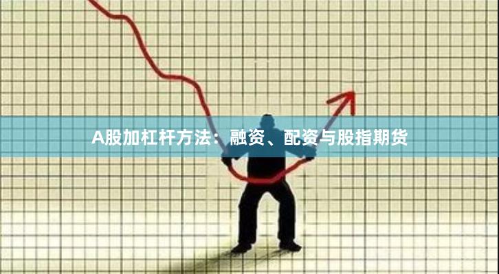 A股加杠杆方法：融资、配资与股指期货