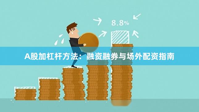 A股加杠杆方法：融资融券与场外配资指南