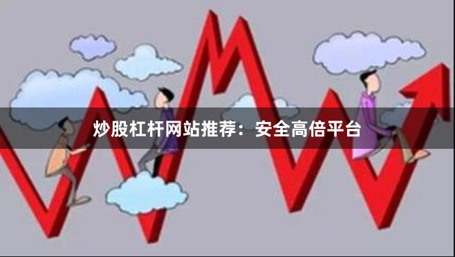 炒股杠杆网站推荐：安全高倍平台