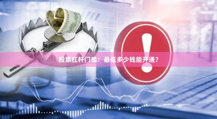 股票杠杆门槛：最低多少钱能开通？