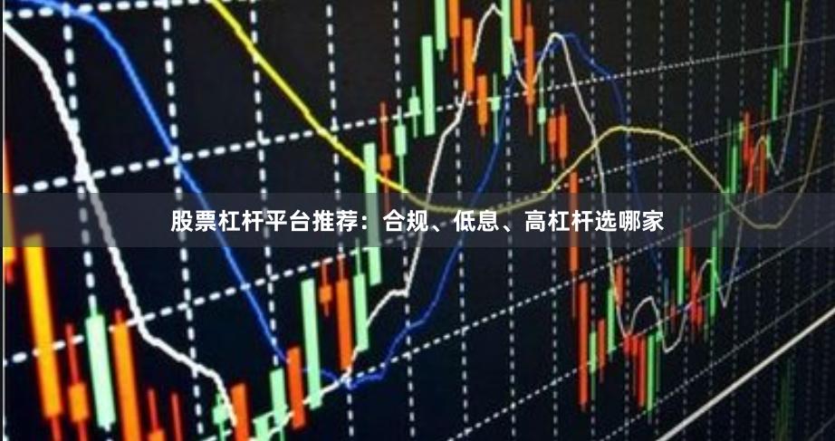 股票杠杆平台推荐：合规、低息、高杠杆选哪家