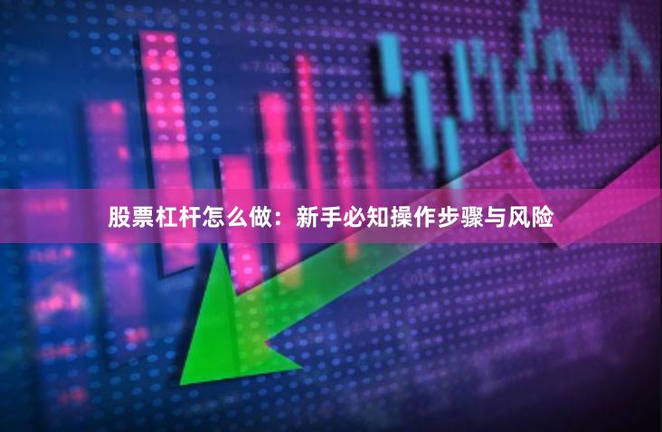 股票杠杆怎么做：新手必知操作步骤与风险