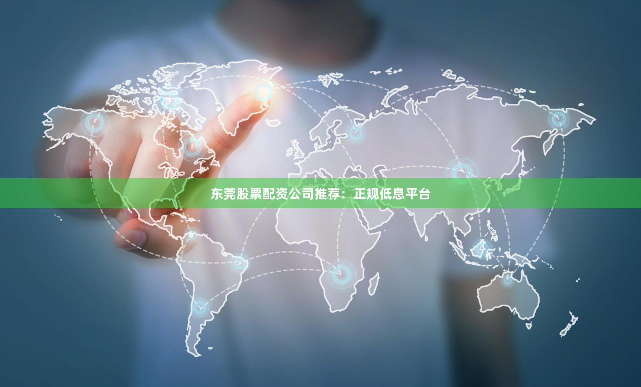 东莞股票配资公司推荐:正规低息平台