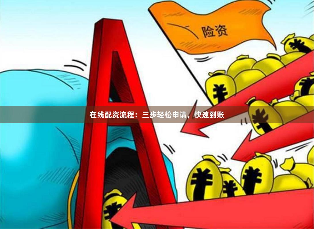 在线配资流程:三步轻松申请,快速到账