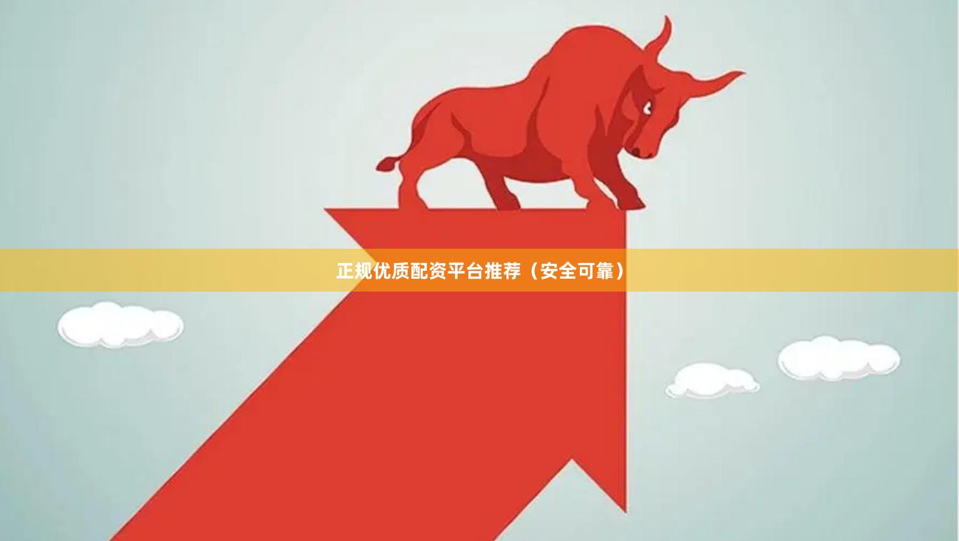正规优质配资平台推荐（安全可靠）