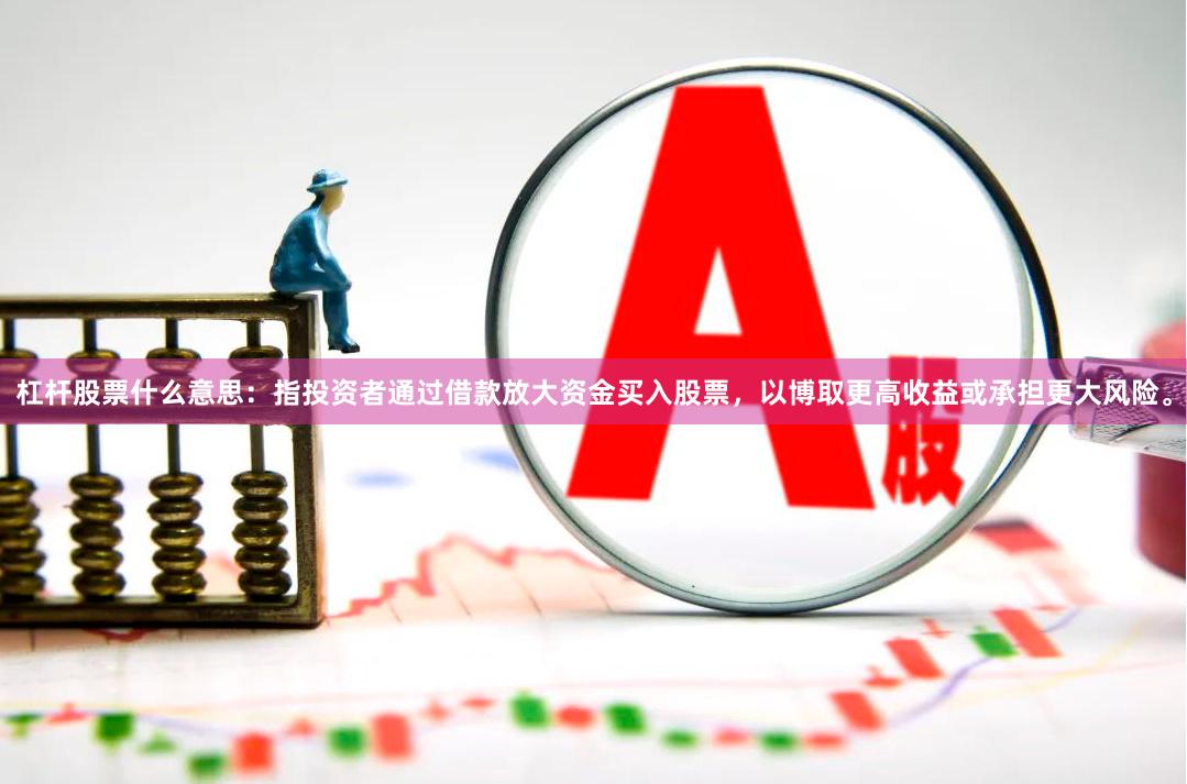 杠杆股票什么意思：指投资者通过借款放大资金买入股票，以博取更高收益或承担更大风险。
