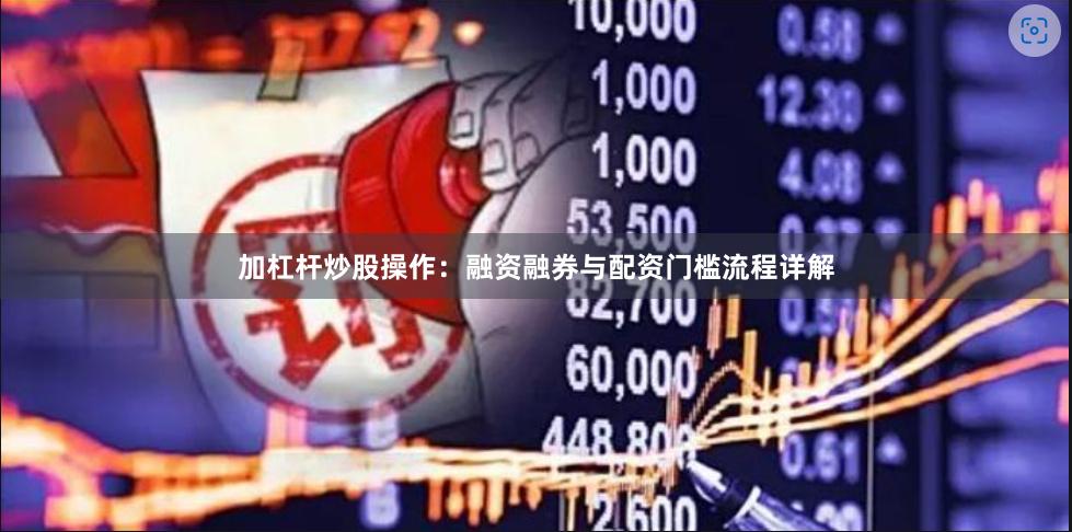 加杠杆炒股操作:融资融券与配资门槛流程详解