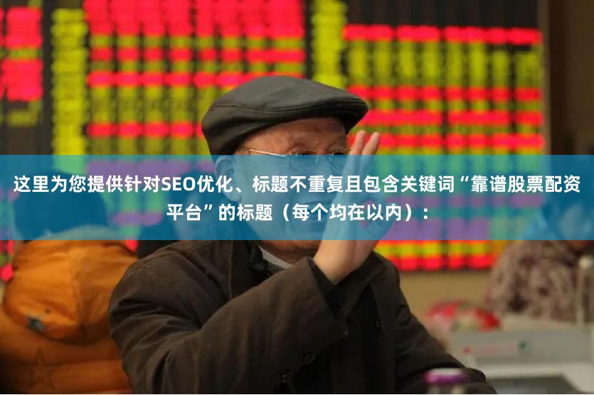 这里为您提供针对SEO优化、标题不重复且包含关键词“靠谱股票配资平台”的标题（每个均在以内）：