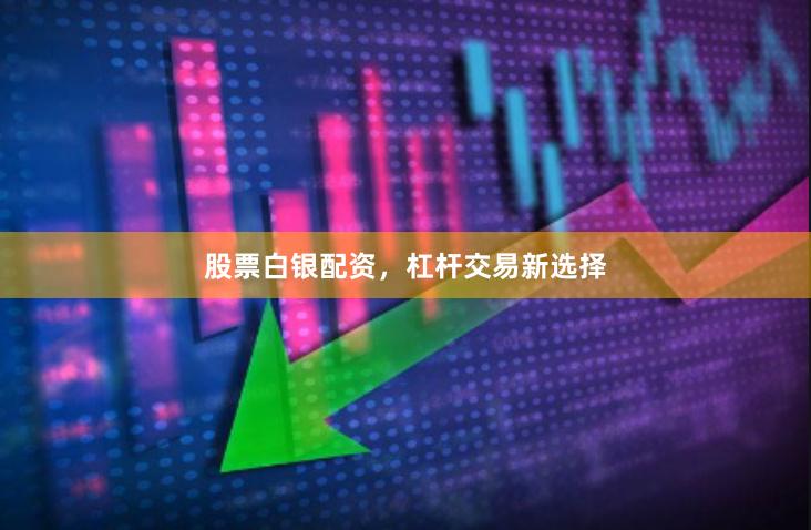 股票白银配资，杠杆交易新选择