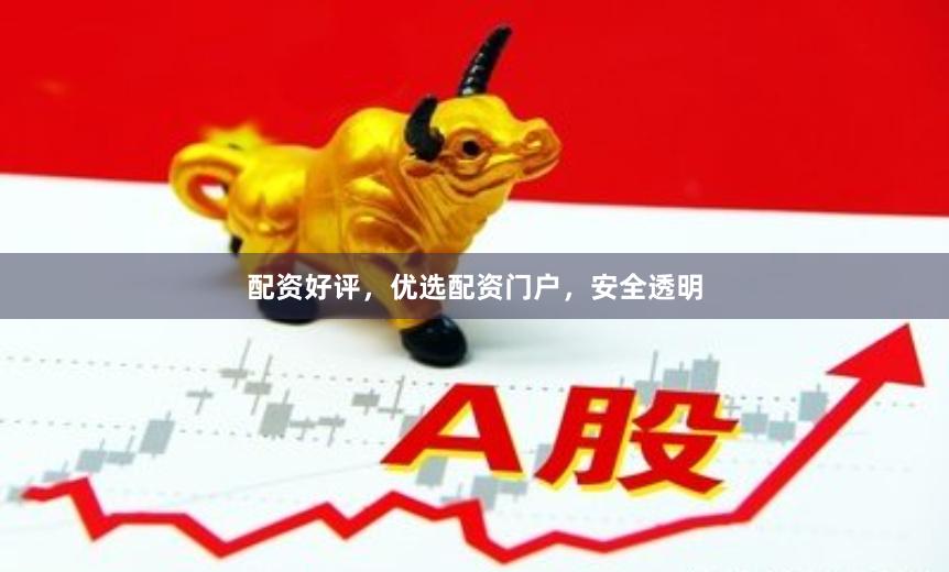 配资好评，优选配资门户，安全透明