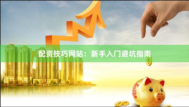 配资技巧网站:新手入门避坑指南