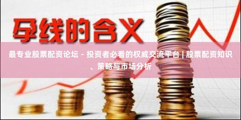 最专业股票配资论坛 - 投资者必看的权威交流平台 | 股票配资知识、策略与市场分析