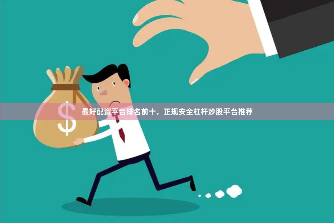 最好配资平台排名前十,正规安全杠杆炒股平台推荐